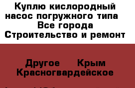 Куплю кислородный насос погружного типа - Все города Строительство и ремонт » Другое   . Крым,Красногвардейское